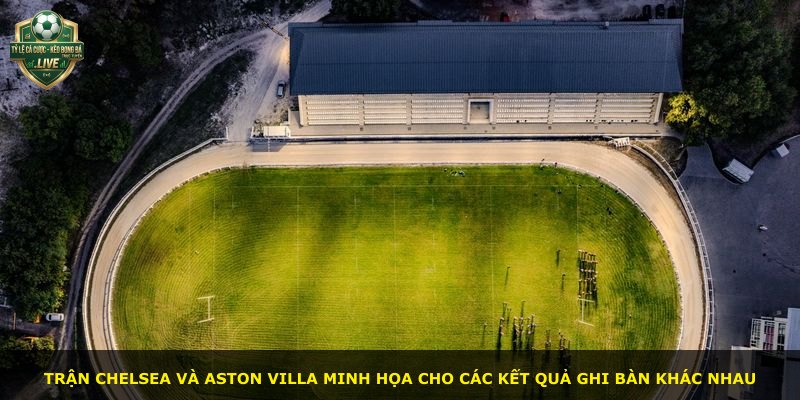 Trận Chelsea và Aston Villa minh họa cho các kết quả ghi bàn khác nhau