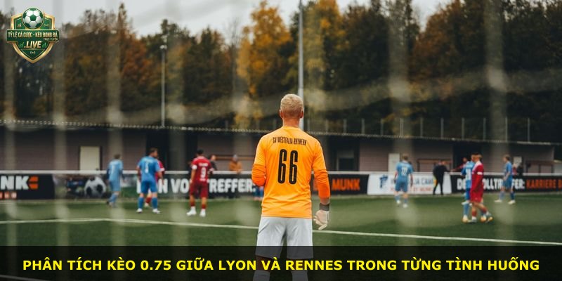 Phân tích kèo 0.75 giữa Lyon và Rennes trong từng tình huống