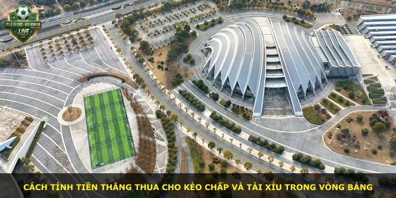 Cách tính tiền thắng thua cho kèo chấp và tài xỉu trong vòng bảng