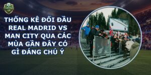 thống kê đối đầu Real Madrid vs Man City